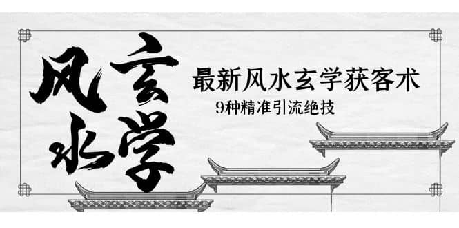 最新风水玄学-获客术，9种精准引流绝技（专题课）创鑫阁-网创项目资源站-副业项目-创业项目-搞钱项目创鑫阁