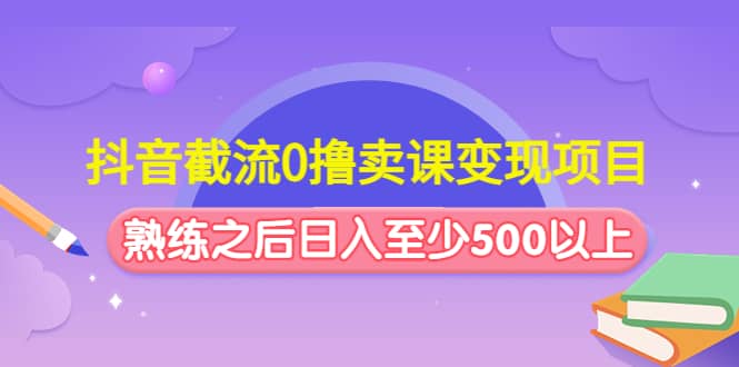 抖音截流0撸卖课变现项目创鑫阁-网创项目资源站-副业项目-创业项目-搞钱项目创鑫阁