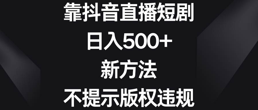靠抖音直播短剧，日入500+，新方法、不提示版权违规创鑫阁-网创项目资源站-副业项目-创业项目-搞钱项目创鑫阁