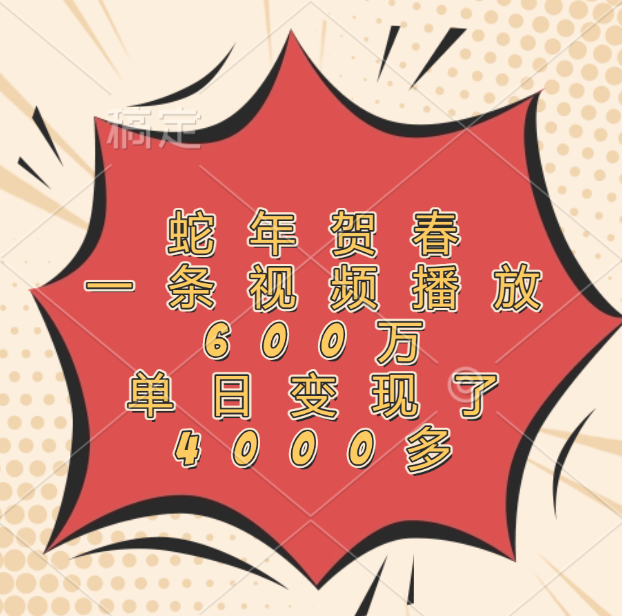 蛇年贺春，一条视频播放600万，单日变现了4000多创鑫阁-网创项目资源站-副业项目-创业项目-搞钱项目创鑫阁