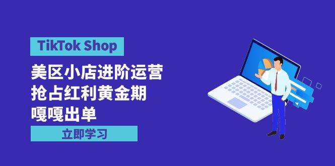 TikTok Shop-美区小店进阶运营，抢占红利黄金期 嘎嘎出单（7节课）创鑫阁-网创项目资源站-副业项目-创业项目-搞钱项目创鑫阁