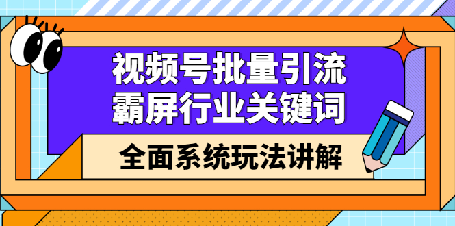 视频号批量引流，霸屏行业关键词（基础班）全面系统讲解视频号玩法【无水印】创鑫阁-网创项目资源站-副业项目-创业项目-搞钱项目创鑫阁