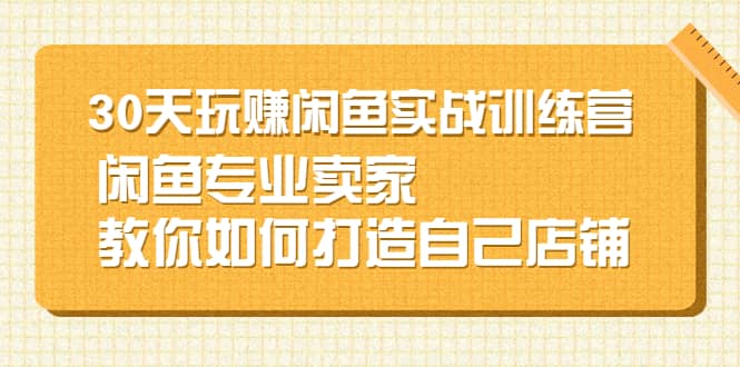 30天玩赚闲鱼实战训练营，闲鱼专业卖家教你如何打造自己店铺创鑫阁-网创项目资源站-副业项目-创业项目-搞钱项目创鑫阁