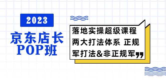 2023京东店长·POP班 落地实操超级课程 两大打法体系 正规军&非正规军创鑫阁-网创项目资源站-副业项目-创业项目-搞钱项目创鑫阁