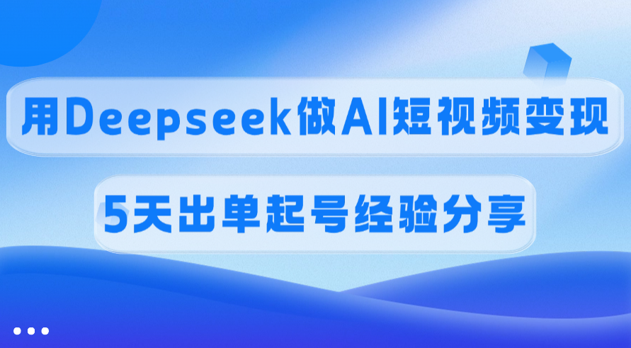 佣金45%，用Deepseek做AI短视频变现，5天出单起号经验分享创鑫阁-网创项目资源站-副业项目-创业项目-搞钱项目创鑫阁
