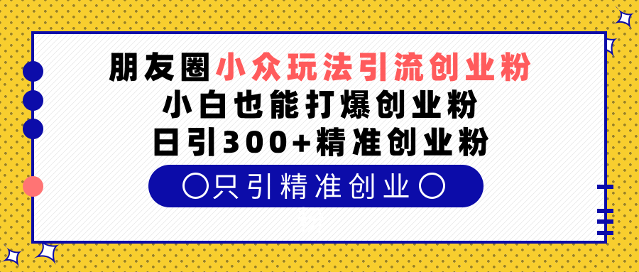 朋友圈小众玩法引流创业粉，小白也能打爆创业粉，日引300+精准创业粉创鑫阁-网创项目资源站-副业项目-创业项目-搞钱项目创鑫阁