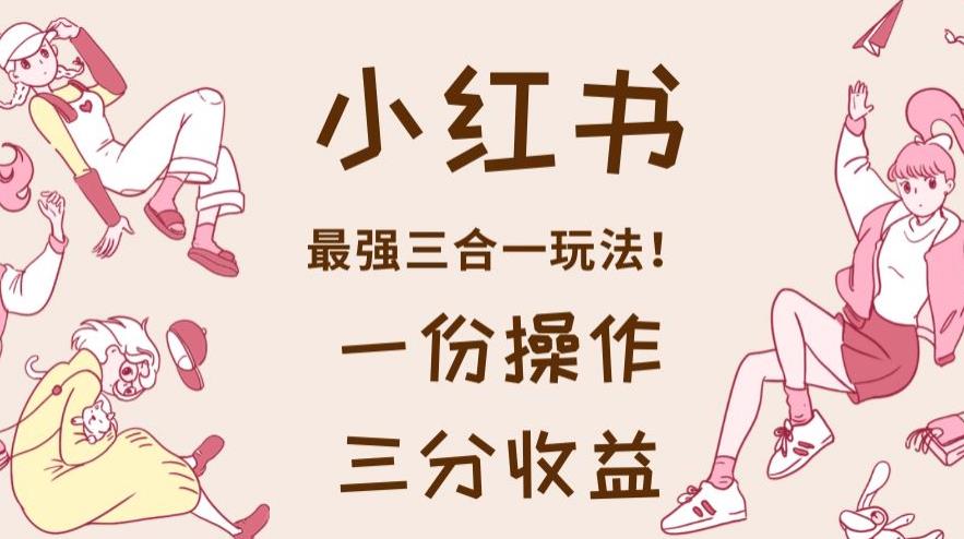 小红书最强三合一玩法，一份操作获得三份收益！【揭秘】创鑫阁-网创项目资源站-副业项目-创业项目-搞钱项目创鑫阁