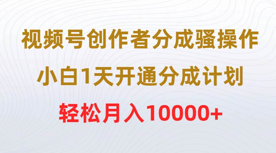 视频号创作者分成骚操作，小白1天开通分成计划，轻松月入10000+创鑫阁-网创项目资源站-副业项目-创业项目-搞钱项目创鑫阁