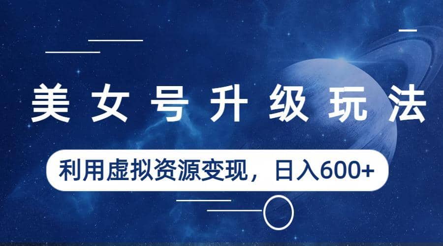 美女号升级玩法，利用虚拟资源变现，日入600+（教程+素材）创鑫阁-网创项目资源站-副业项目-创业项目-搞钱项目创鑫阁