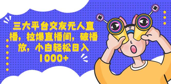 三大平台交友无人直播，拉爆直播间，破播放，小白轻松日入1000+创鑫阁-网创项目资源站-副业项目-创业项目-搞钱项目创鑫阁
