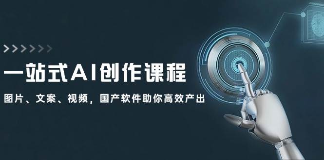 一站式AI创作课程：图片、文案、视频，国产软件助你高效产出创鑫阁-网创项目资源站-副业项目-创业项目-搞钱项目创鑫阁