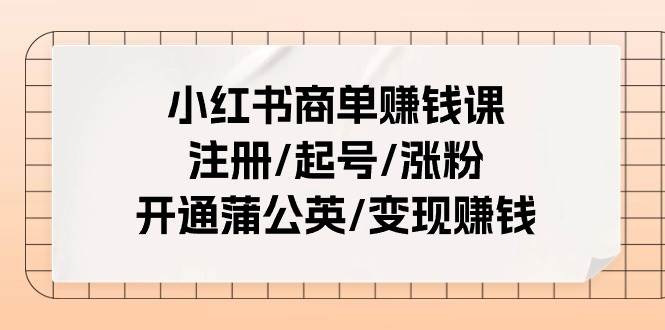 小红书商单赚钱课：注册/起号/涨粉/开通蒲公英/变现赚钱（25节课）创鑫阁-网创项目资源站-副业项目-创业项目-搞钱项目创鑫阁