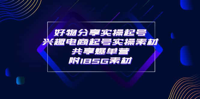 某收费培训·好物分享实操起号 兴趣电商起号实操素材共享爆单营（185G素材)创鑫阁-网创项目资源站-副业项目-创业项目-搞钱项目创鑫阁