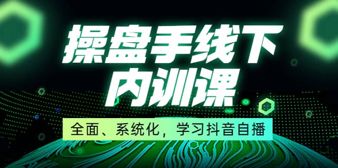 某收费培训第22期·操盘手线下内训课，全面、系统化，学习抖音自播创鑫阁-网创项目资源站-副业项目-创业项目-搞钱项目创鑫阁