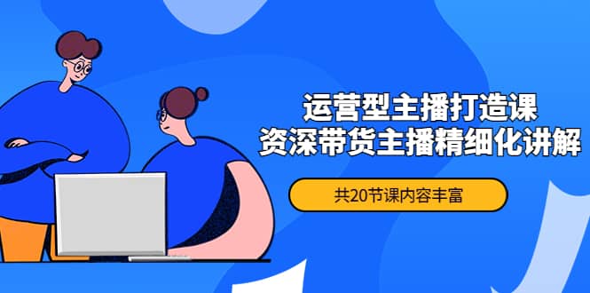 月销千万操盘手-运营型主播打造课，资深带货主播精细化讲解（20节课）创鑫阁-网创项目资源站-副业项目-创业项目-搞钱项目创鑫阁