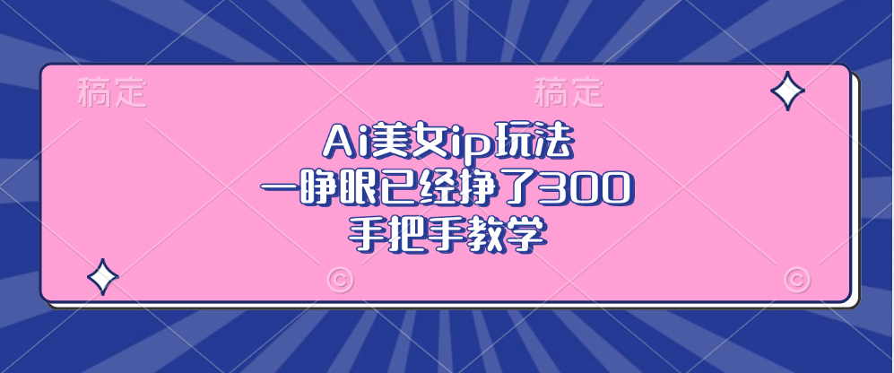 Ai美女ip玩法，一睁眼已经挣了300，手把手教学！创鑫阁-网创项目资源站-副业项目-创业项目-搞钱项目创鑫阁