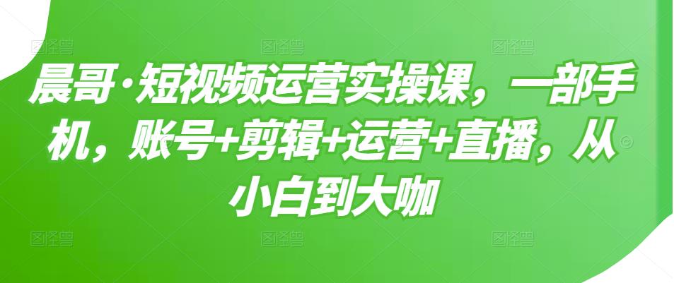 短视频运营实操课，一部手机，账号+剪辑+运营+直播，从小白到大咖创鑫阁-网创项目资源站-副业项目-创业项目-搞钱项目创鑫阁