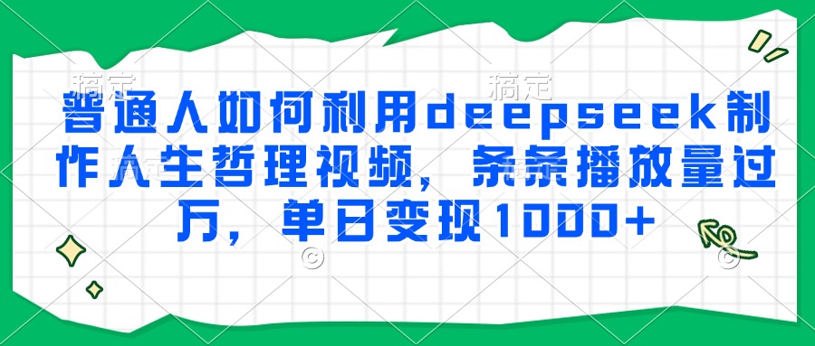 普通人如何利用deepseek制作人生哲理视频，条条播放量过万，单日变现1000+创鑫阁-网创项目资源站-副业项目-创业项目-搞钱项目创鑫阁