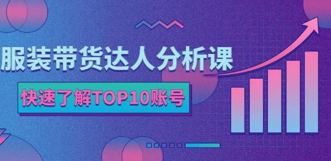 服装带货达人分析课：带你快速了解TOP10账号，玩转服装行业创鑫阁-网创项目资源站-副业项目-创业项目-搞钱项目创鑫阁