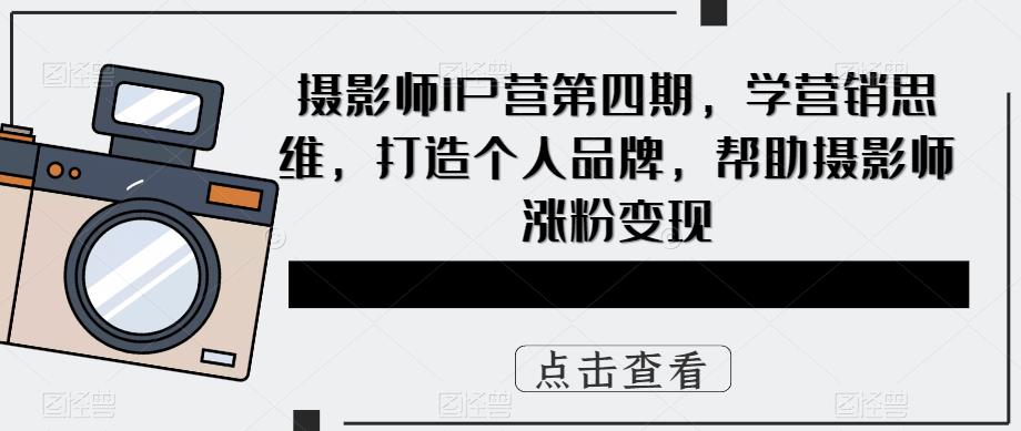 摄影师IP营第4期，学营销思维，打造个人品牌，帮助摄影师涨粉变现创鑫阁-网创项目资源站-副业项目-创业项目-搞钱项目创鑫阁