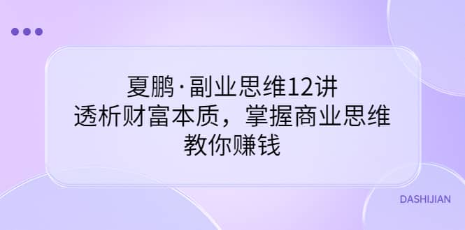 副业思维12讲，透析财富本质，掌握商业思维，教你赚钱创鑫阁-网创项目资源站-副业项目-创业项目-搞钱项目创鑫阁
