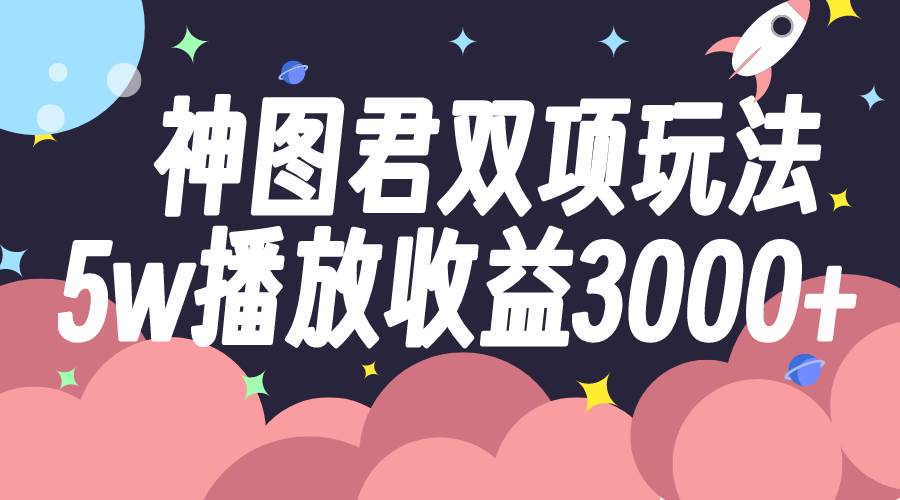 神图君双项玩法5w播放收益3000+创鑫阁-网创项目资源站-副业项目-创业项目-搞钱项目创鑫阁