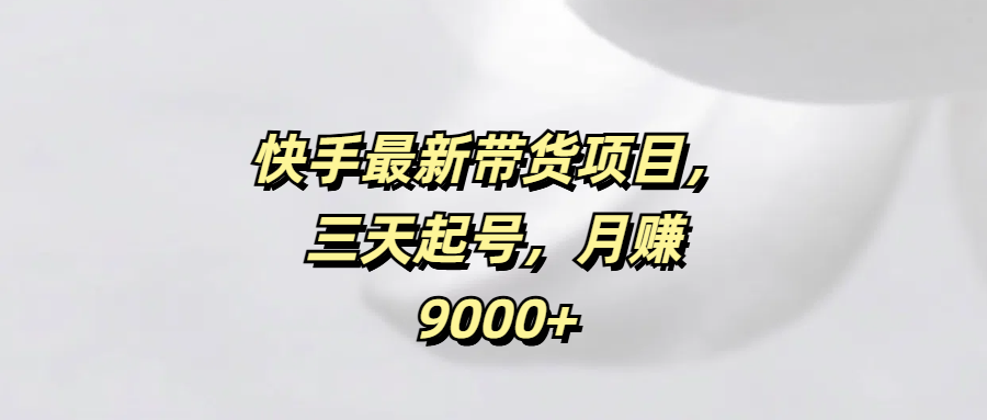 快手最新带货项目，三天起号，月赚9000+创鑫阁-网创项目资源站-副业项目-创业项目-搞钱项目创鑫阁