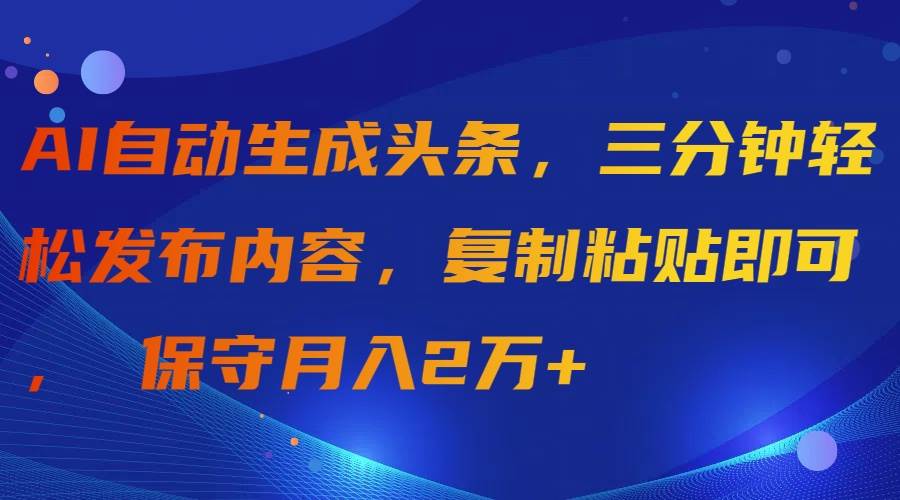 AI自动生成头条，三分钟轻松发布内容，复制粘贴即可， 保守月入2万+创鑫阁-网创项目资源站-副业项目-创业项目-搞钱项目创鑫阁