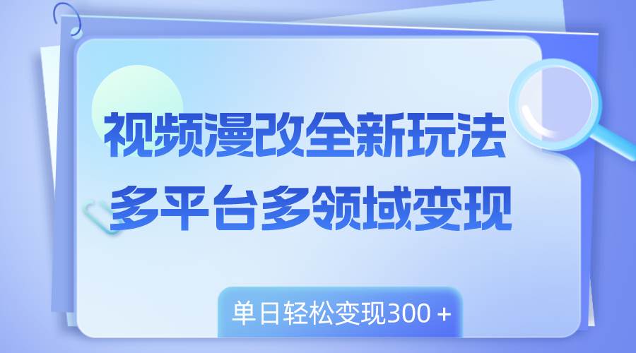 视频漫改全新玩法，多平台多领域变现，小白轻松上手，单日变现300＋创鑫阁-网创项目资源站-副业项目-创业项目-搞钱项目创鑫阁