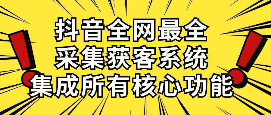 抖音全网最全采集获客系统，集成所有核心功能，日引500+创鑫阁-网创项目资源站-副业项目-创业项目-搞钱项目创鑫阁