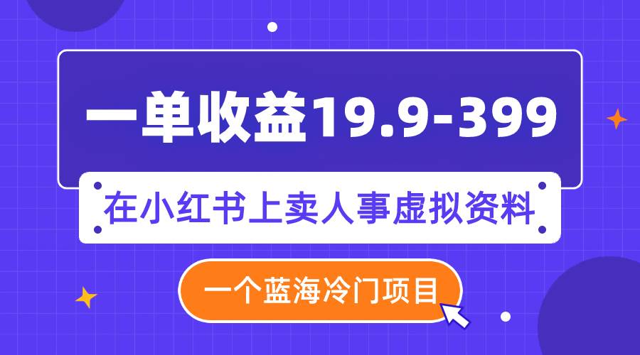 一单收益19.9-399，一个蓝海冷门项目，在小红书上卖人事虚拟资料创鑫阁-网创项目资源站-副业项目-创业项目-搞钱项目创鑫阁
