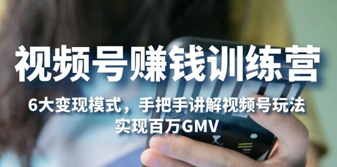 视频号赚钱训练营：6大变现模式，对平台的各项功能详细讲解，实现百万GMV创鑫阁-网创项目资源站-副业项目-创业项目-搞钱项目创鑫阁