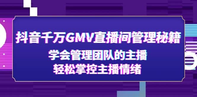 抖音千万GMV直播间管理秘籍：学会管理团队的主播，轻松掌控主播情绪创鑫阁-网创项目资源站-副业项目-创业项目-搞钱项目创鑫阁