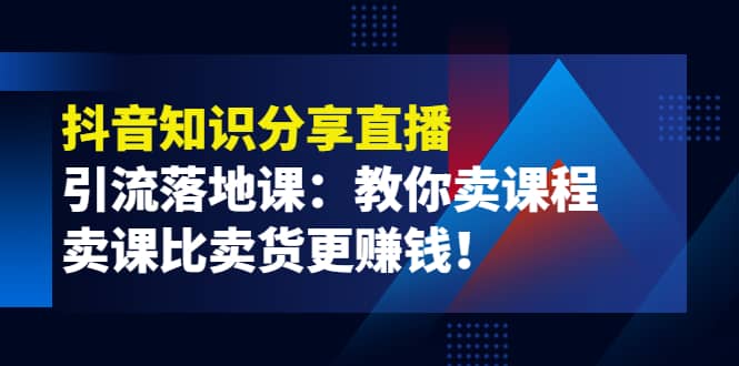 《抖音知识分享直播》引流落地课：教你卖课程，卖课比卖货更赚钱创鑫阁-网创项目资源站-副业项目-创业项目-搞钱项目创鑫阁
