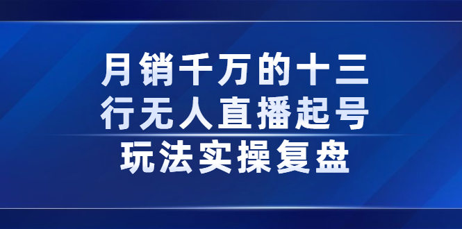 月销千万的十三行无人直播起号玩法实操复盘分享创鑫阁-网创项目资源站-副业项目-创业项目-搞钱项目创鑫阁