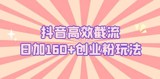 抖音高效截流日加160+创业粉玩法：详细操作实战演示！创鑫阁-网创项目资源站-副业项目-创业项目-搞钱项目创鑫阁