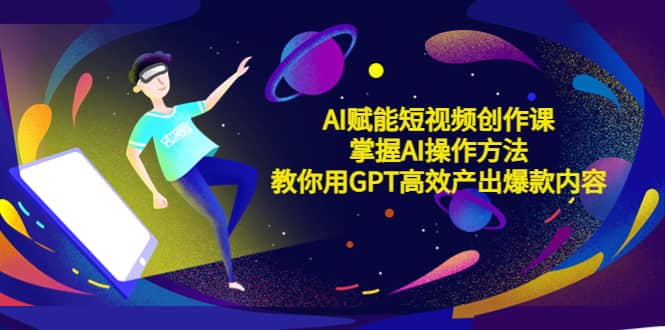 AI赋能短视频创作课，掌握AI操作方法，教你用AI高效产出爆款内容创鑫阁-网创项目资源站-副业项目-创业项目-搞钱项目创鑫阁