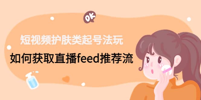 短视频护肤类起号玩法：如何获取直播feed推荐流创鑫阁-网创项目资源站-副业项目-创业项目-搞钱项目创鑫阁