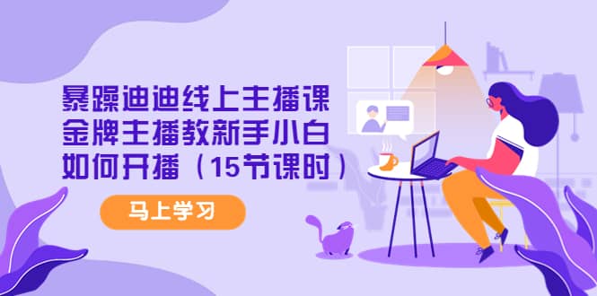 暴躁迪迪线上主播课，金牌主播教新手小白如何开播（15节课时）创鑫阁-网创项目资源站-副业项目-创业项目-搞钱项目创鑫阁