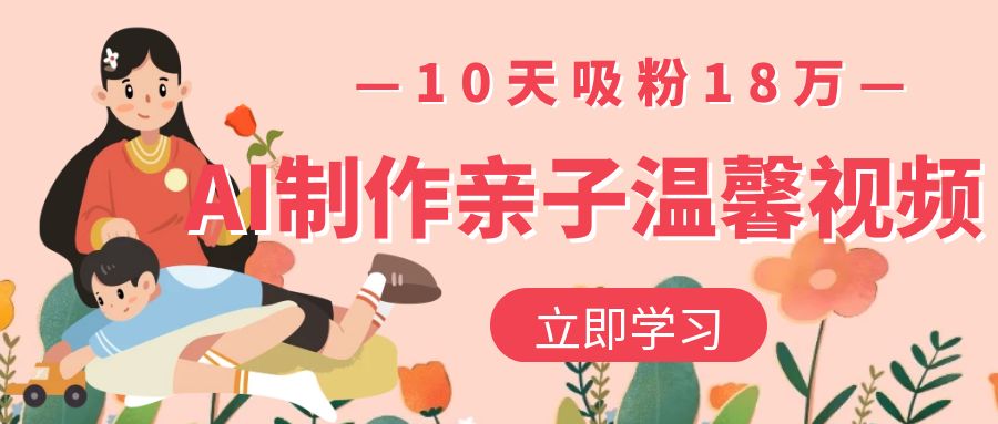 AI制作亲子温馨视频，10天吸粉18万创鑫阁-网创项目资源站-副业项目-创业项目-搞钱项目创鑫阁