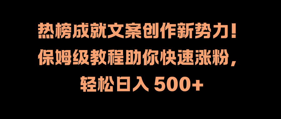 热榜成就文案创作新势力！保姆级教程助你快速涨粉，轻松日入 500+创鑫阁-网创项目资源站-副业项目-创业项目-搞钱项目创鑫阁