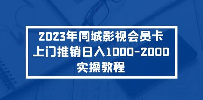 2023年同城影视会员卡上门推销实操教程创鑫阁-网创项目资源站-副业项目-创业项目-搞钱项目创鑫阁
