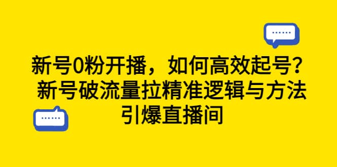 新号0粉开播，如何高效起号？新号破流量拉精准逻辑与方法，引爆直播间创鑫阁-网创项目资源站-副业项目-创业项目-搞钱项目创鑫阁