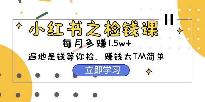 小红书之检钱课：从0开始实测每月多赚1.5w起步，赚钱真的太简单了（98节）创鑫阁-网创项目资源站-副业项目-创业项目-搞钱项目创鑫阁