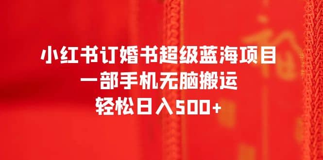 小红书订婚书超级蓝海项目，一部手机无脑搬运，轻松日入500+创鑫阁-网创项目资源站-副业项目-创业项目-搞钱项目创鑫阁