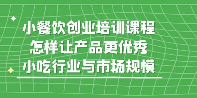 小餐饮创业培训课程，怎样让产品更优秀，小吃行业与市场规模创鑫阁-网创项目资源站-副业项目-创业项目-搞钱项目创鑫阁