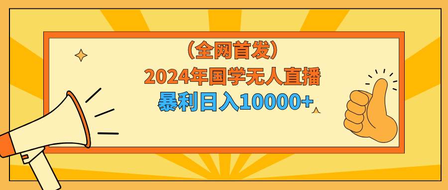 2024年国学无人直播暴力日入10000+小白也可操作创鑫阁-网创项目资源站-副业项目-创业项目-搞钱项目创鑫阁