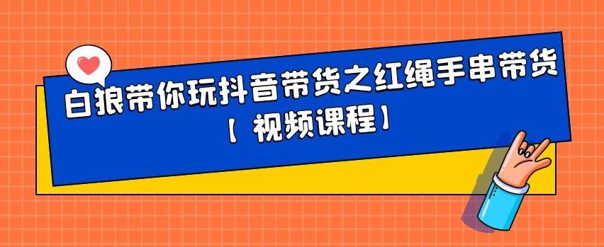 白狼带你玩抖音带货之红绳手串带货【视频课程】创鑫阁-网创项目资源站-副业项目-创业项目-搞钱项目创鑫阁