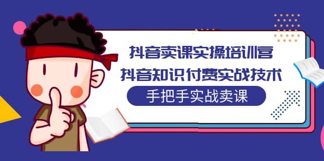 抖音卖课实操培训营：抖音知识付费实战技术，手把手实战课创鑫阁-网创项目资源站-副业项目-创业项目-搞钱项目创鑫阁