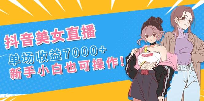抖音美女直播，单场收益7000+,新手小白也可操作创鑫阁-网创项目资源站-副业项目-创业项目-搞钱项目创鑫阁